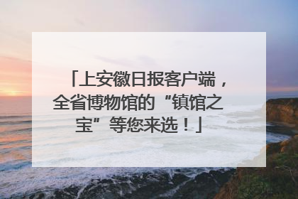 上安徽日报客户端，全省博物馆的“镇馆之宝”等您来选！