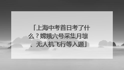 上海中考首日考了什么？嫦娥六号采集月壤、无人机飞行等入题