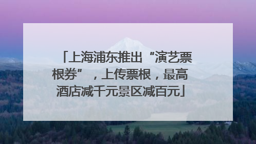 上海浦东推出“演艺票根券”，上传票根，最高酒店减千元景区减百元