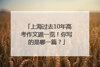 上海过去10年高考作文题一览！你写的是哪一篇？