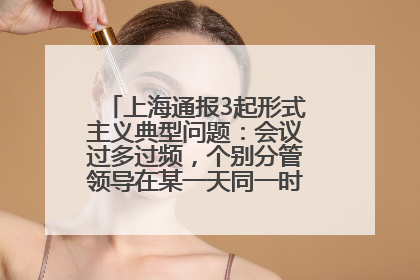 上海通报3起形式主义典型问题：会议过多过频，个别分管领导在某一天同一时段需参加3个会议