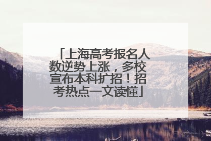 上海高考报名人数逆势上涨，多校宣布本科扩招！招考热点一文读懂