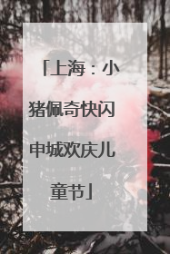 上海：小猪佩奇快闪申城欢庆儿童节