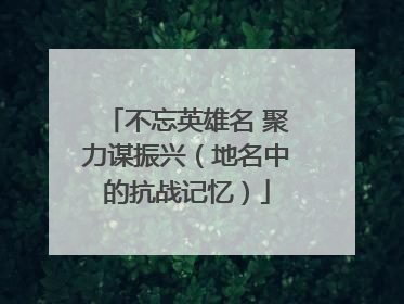 不忘英雄名 聚力谋振兴（地名中的抗战记忆）