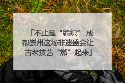 不止是“编织” 成都崇州这场非遗盛会让古老技艺“燃”起来