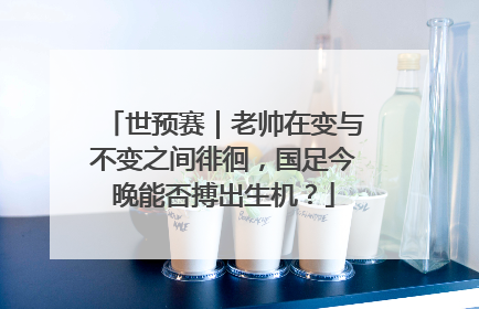 世预赛｜老帅在变与不变之间徘徊，国足今晚能否搏出生机？