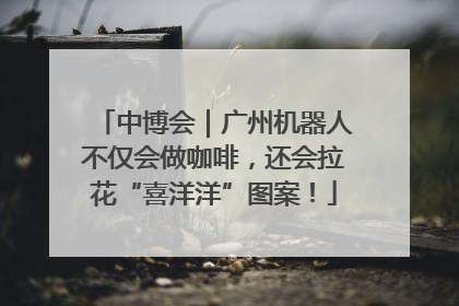 中博会｜广州机器人不仅会做咖啡，还会拉花“喜洋洋”图案！