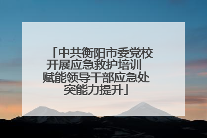 中共衡阳市委党校开展应急救护培训 赋能领导干部应急处突能力提升