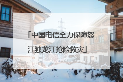 中国电信全力保障怒江独龙江抢险救灾