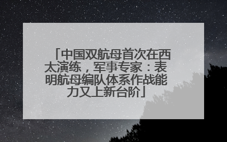 中国双航母首次在西太演练，军事专家：表明航母编队体系作战能力又上新台阶