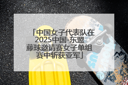 中国女子代表队在2025中国-东盟藤球邀请赛女子单组赛中斩获亚军