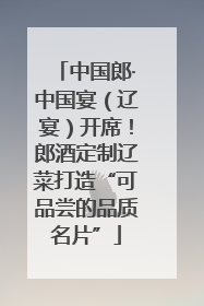 中国郎·中国宴（辽宴）开席！郎酒定制辽菜打造“可品尝的品质名片”