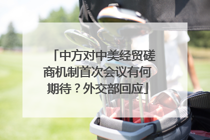 中方对中美经贸磋商机制首次会议有何期待？外交部回应