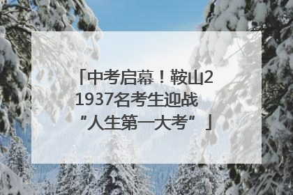 中考启幕！鞍山21937名考生迎战“人生第一大考”