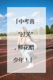 中考喜“过关”，鲜花赠少年！