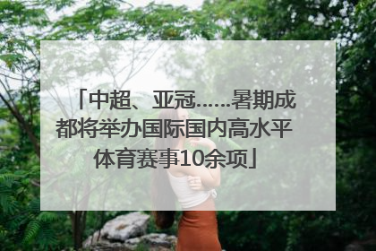 中超、亚冠……暑期成都将举办国际国内高水平体育赛事10余项