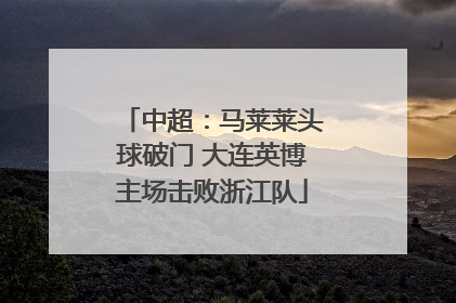 中超：马莱莱头球破门 大连英博主场击败浙江队