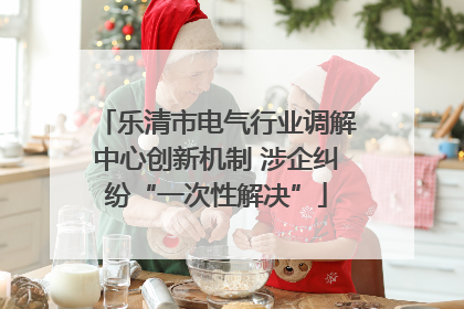 乐清市电气行业调解中心创新机制 涉企纠纷“一次性解决”