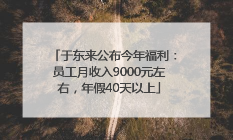 于东来公布今年福利：员工月收入9000元左右，年假40天以上