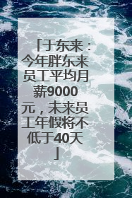 于东来：今年胖东来员工平均月薪9000元，未来员工年假将不低于40天
