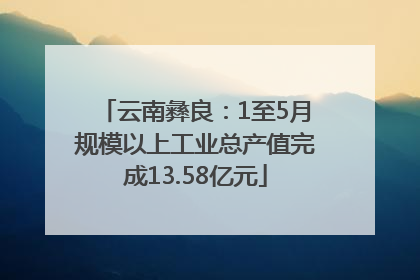 云南彝良：1至5月规模以上工业总产值完成13.58亿元