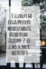 云南开展民法典宣传赋能边疆高质量发展 法治种子在云岭大地生根发芽