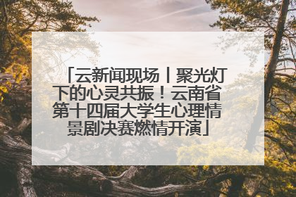 云新闻现场丨聚光灯下的心灵共振！云南省第十四届大学生心理情景剧决赛燃情开演