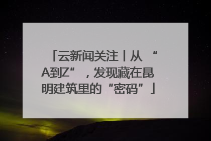 云新闻关注丨从 “A到Z”，发现藏在昆明建筑里的“密码”