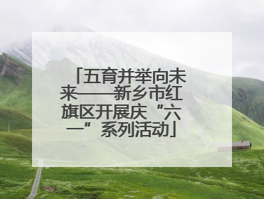 五育并举向未来——新乡市红旗区开展庆“六一”系列活动