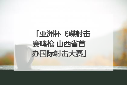 亚洲杯飞碟射击赛鸣枪 山西省首办国际射击大赛