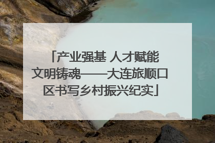产业强基 人才赋能 文明铸魂——大连旅顺口区书写乡村振兴纪实