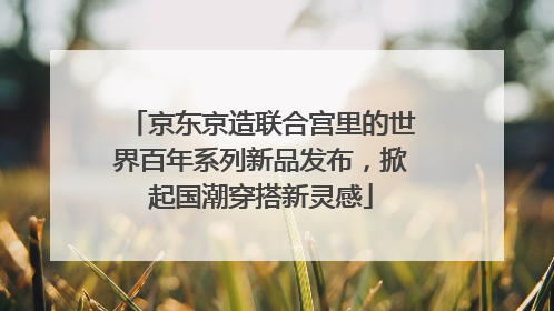 京东京造联合宫里的世界百年系列新品发布，掀起国潮穿搭新灵感