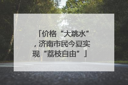 价格“大跳水”，济南市民今夏实现“荔枝自由”