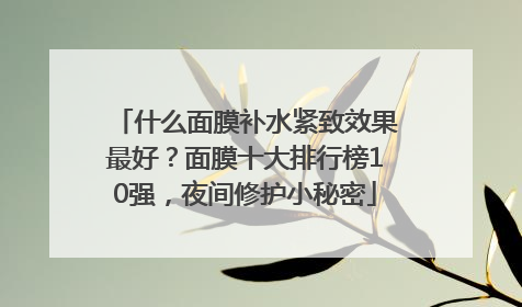 什么面膜补水紧致效果最好？面膜十大排行榜10强，夜间修护小秘密