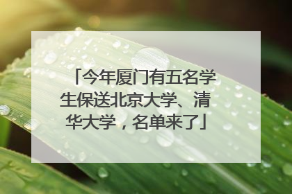 今年厦门有五名学生保送北京大学、清华大学，名单来了