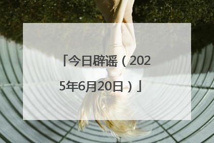 今日辟谣（2025年6月20日）
