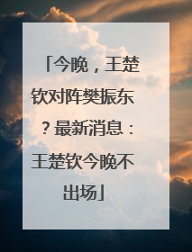 今晚，王楚钦对阵樊振东？最新消息：王楚钦今晚不出场
