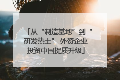 从“制造基地”到“研发热土” 外资企业投资中国提质升级