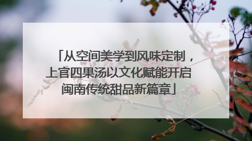 从空间美学到风味定制，上官四果汤以文化赋能开启闽南传统甜品新篇章