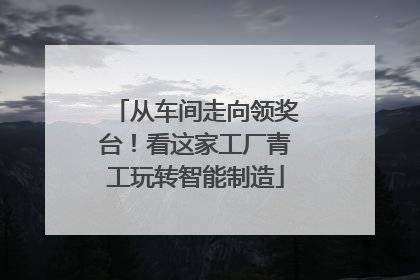 从车间走向领奖台！看这家工厂青工玩转智能制造