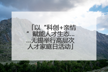 以“科创+亲情”赋能人才生态……无锡举行高层次人才家庭日活动
