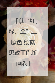 以“红、绿、金”三原色 绘就思政工作新画卷