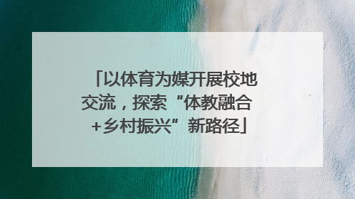 以体育为媒开展校地交流，探索“体教融合+乡村振兴”新路径