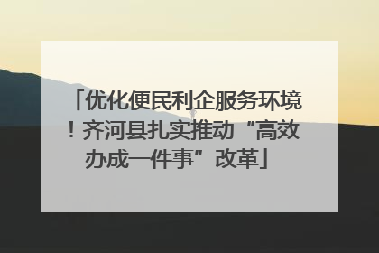 优化便民利企服务环境！齐河县扎实推动“高效办成一件事”改革