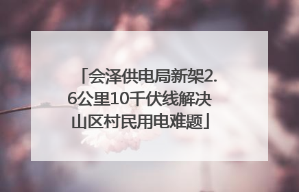 会泽供电局新架2.6公里10千伏线解决山区村民用电难题