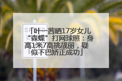 叶一茜晒17岁女儿“森蝶”打网球照：身高1米7高挑靓丽，疑似下巴矫正成功
