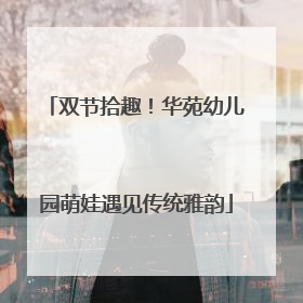 双节拾趣！华苑幼儿园萌娃遇见传统雅韵