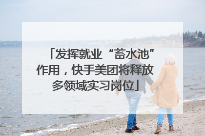 发挥就业“蓄水池”作用，快手美团将释放多领域实习岗位