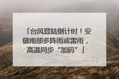 台风登陆倒计时！安徽南部多阵雨或雷雨，高温同步“加码”