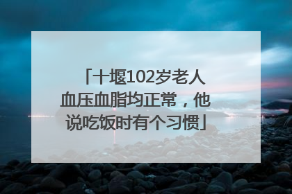 十堰102岁老人血压血脂均正常，他说吃饭时有个习惯